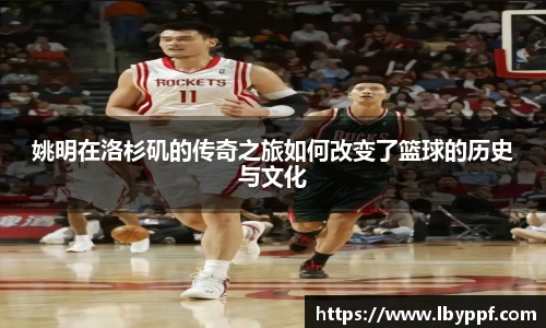 姚明在洛杉矶的传奇之旅如何改变了篮球的历史与文化