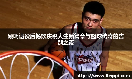 姚明退役后畅饮庆祝人生新篇章与篮球传奇的告别之夜