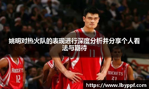 姚明对热火队的表现进行深度分析并分享个人看法与期待