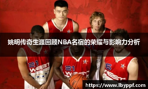 姚明传奇生涯回顾NBA名宿的荣耀与影响力分析