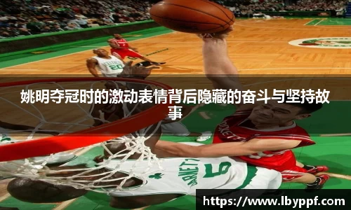 姚明夺冠时的激动表情背后隐藏的奋斗与坚持故事