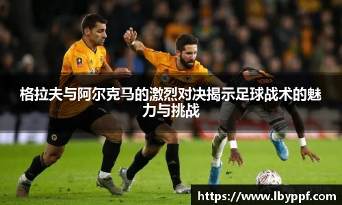格拉夫与阿尔克马的激烈对决揭示足球战术的魅力与挑战