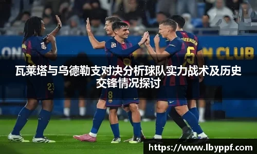 瓦莱塔与乌德勒支对决分析球队实力战术及历史交锋情况探讨