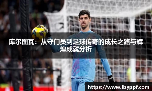 库尔图瓦：从守门员到足球传奇的成长之路与辉煌成就分析