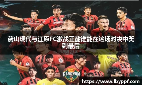 蔚山现代与江原FC激战正酣谁能在这场对决中笑到最后