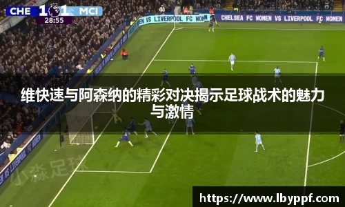 维快速与阿森纳的精彩对决揭示足球战术的魅力与激情