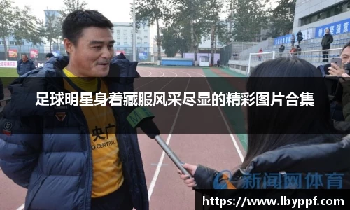 足球明星身着藏服风采尽显的精彩图片合集